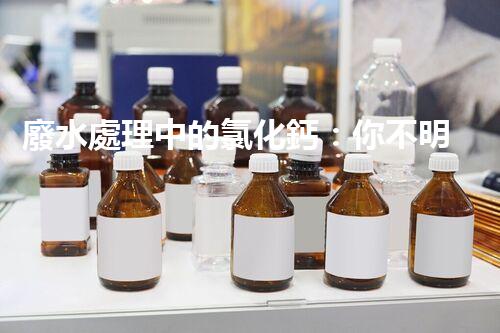 廢水處理中的氯化鈣：你不明白的秘密？